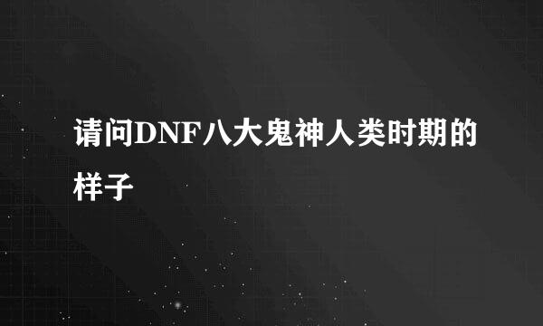 请问DNF八大鬼神人类时期的样子