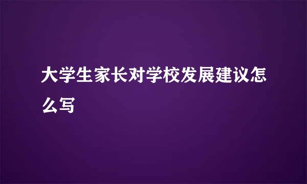 大学生家长对学校发展建议怎么写