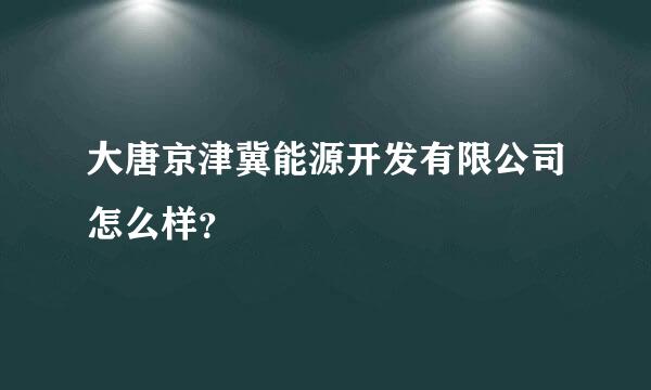 大唐京津冀能源开发有限公司怎么样？