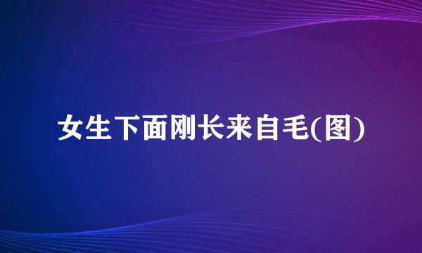 女生下面刚长来自毛(图)
