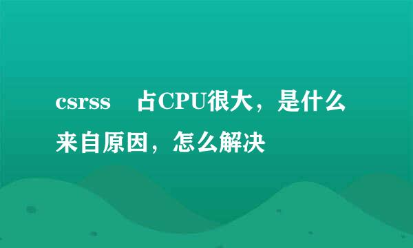 csrss 占CPU很大，是什么来自原因，怎么解决