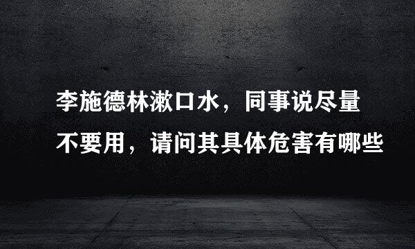 李施德林漱口水，同事说尽量不要用，请问其具体危害有哪些