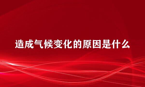造成气候变化的原因是什么