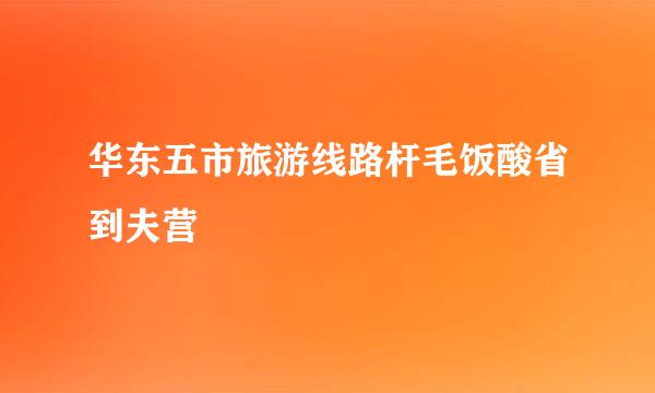 华东五市旅游线路杆毛饭酸省到夫营
