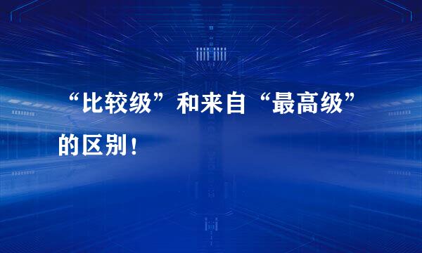“比较级”和来自“最高级”的区别！