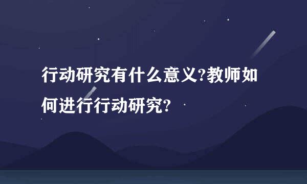 行动研究有什么意义?教师如何进行行动研究?