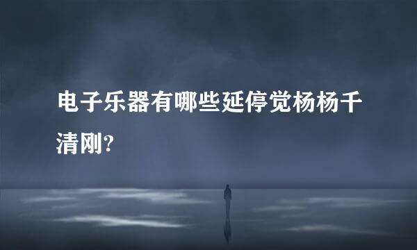 电子乐器有哪些延停觉杨杨千清刚?