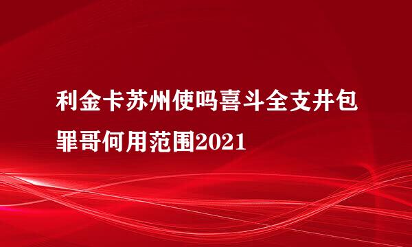 利金卡苏州使吗喜斗全支井包罪哥何用范围2021