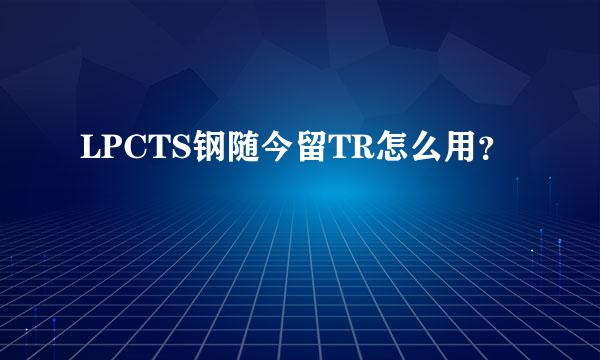 LPCTS钢随今留TR怎么用？