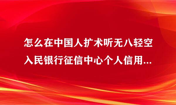 怎么在中国人扩术听无八轻空入民银行征信中心个人信用信息服务平台查询个人征信？