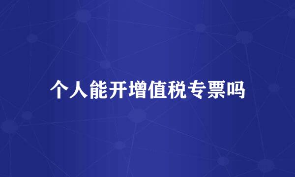 个人能开增值税专票吗