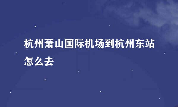 杭州萧山国际机场到杭州东站怎么去