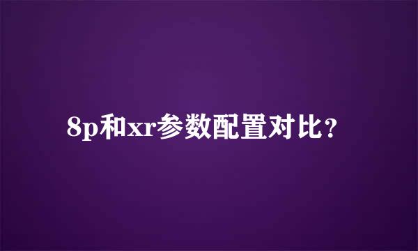 8p和xr参数配置对比？