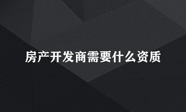房产开发商需要什么资质
