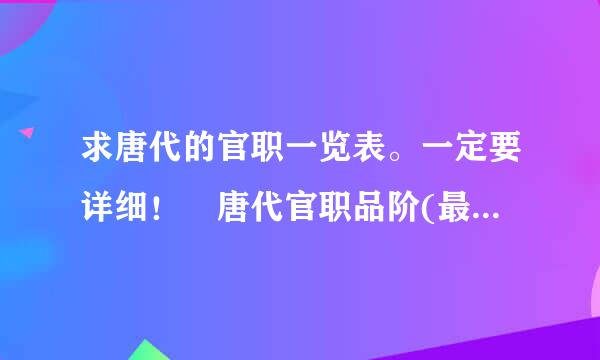 求唐代的官职一览表。一定要详细！ 唐代官职品阶(最好是金字塔排名型的。)我要官职的名称，品阶，职