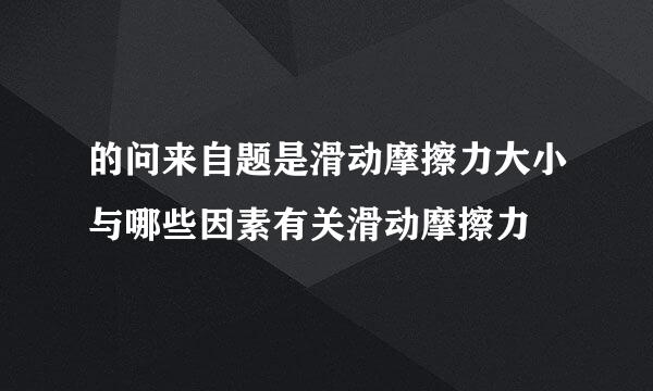 的问来自题是滑动摩擦力大小与哪些因素有关滑动摩擦力