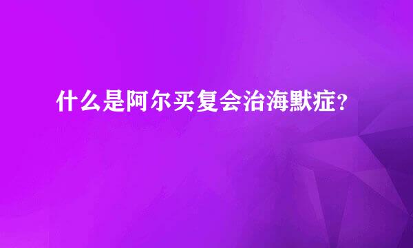 什么是阿尔买复会治海默症？