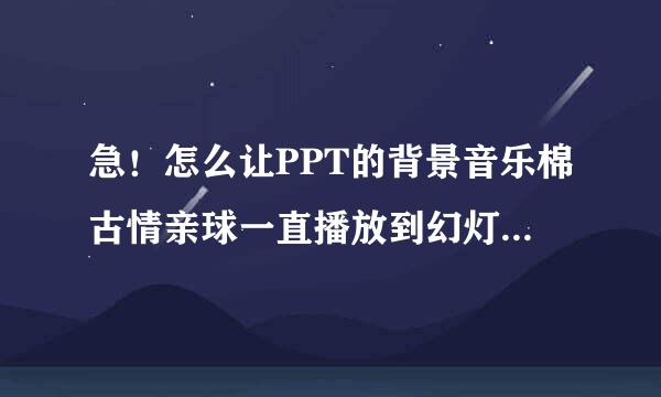 急！怎么让PPT的背景音乐棉古情亲球一直播放到幻灯片结束试沉过花肉减？