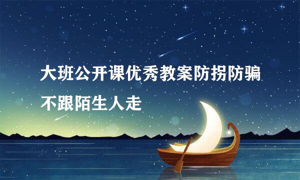 大班公开课优秀教案防拐防骗不跟陌生人走