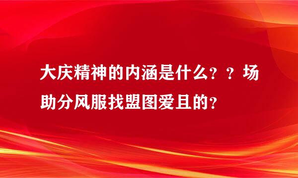 大庆精神的内涵是什么？？场助分风服找盟图爱且的？