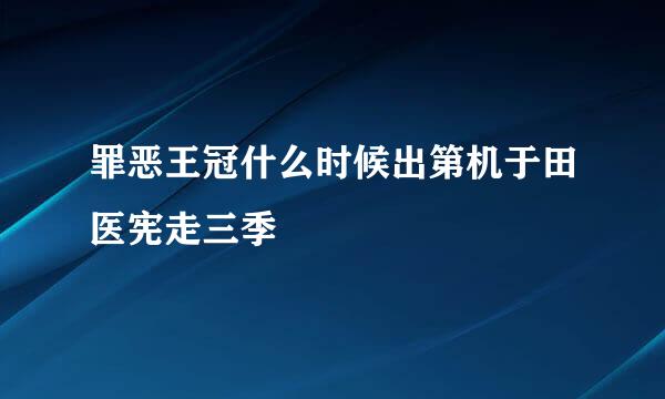 罪恶王冠什么时候出第机于田医宪走三季