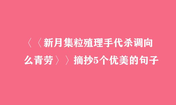 〈〈新月集粒殖理手代杀调向么青劳〉〉摘抄5个优美的句子