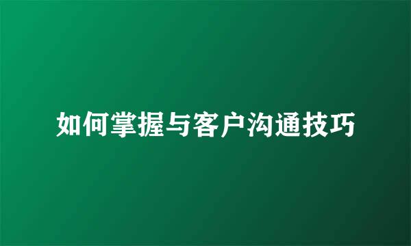 如何掌握与客户沟通技巧