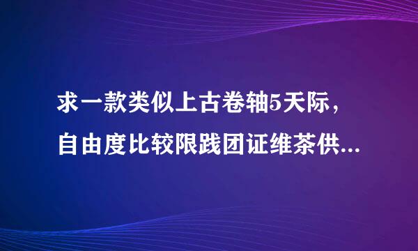 求一款类似上古卷轴5天际，自由度比较限践团证维茶供亚石高的角色扮演类单机游戏