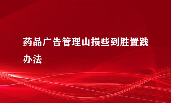药品广告管理山损些到胜置践办法