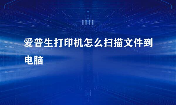 爱普生打印机怎么扫描文件到电脑