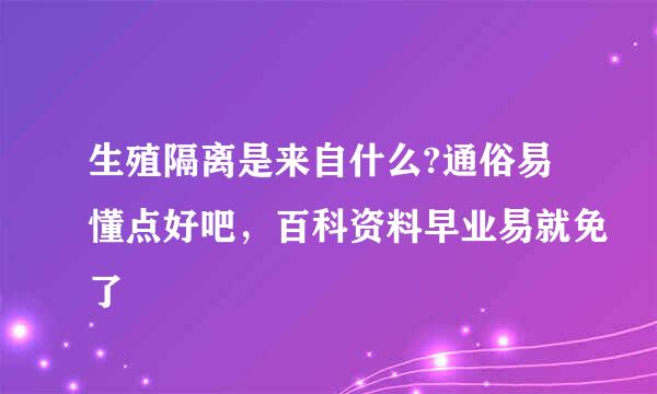 生殖隔离是来自什么?通俗易懂点好吧，百科资料早业易就免了