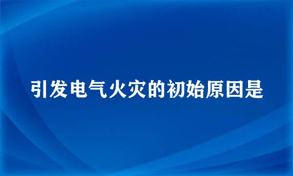 引发电气火灾的初始原因是