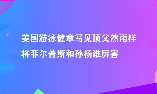 美国游泳健章写见顶父然雨样将菲尔普斯和孙杨谁厉害