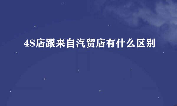 4S店跟来自汽贸店有什么区别