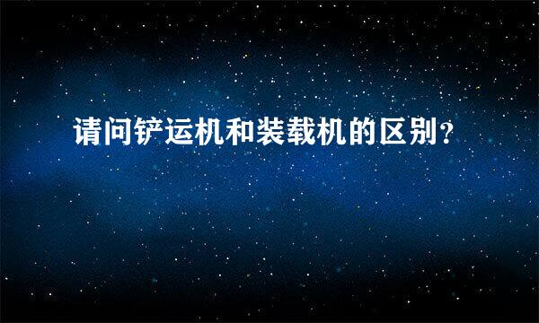 请问铲运机和装载机的区别？
