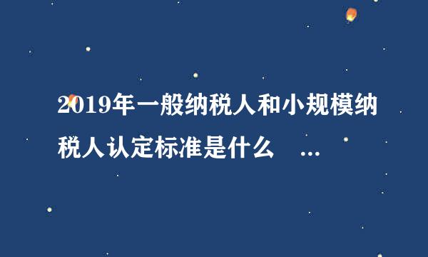 2019年一般纳税人和小规模纳税人认定标准是什么 是以500万为标准吗？