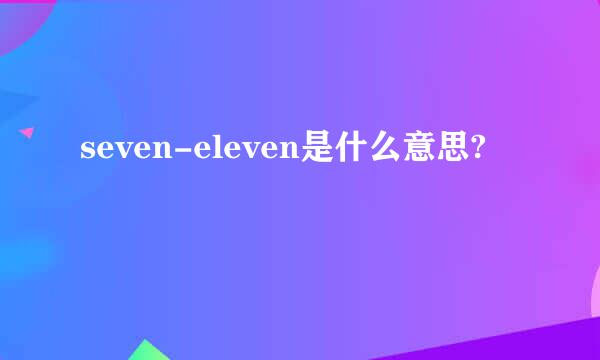 seven-eleven是什么意思?