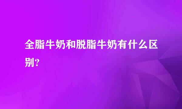 全脂牛奶和脱脂牛奶有什么区别?