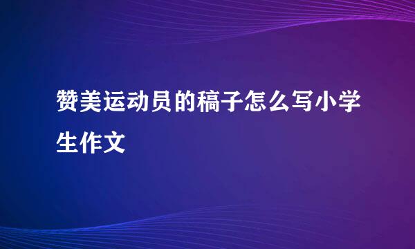 赞美运动员的稿子怎么写小学生作文