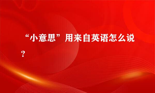 “小意思”用来自英语怎么说？