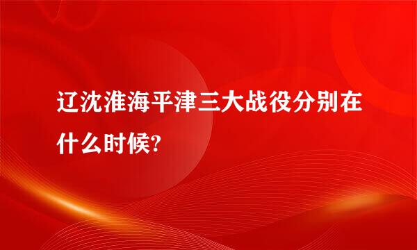 辽沈淮海平津三大战役分别在什么时候?