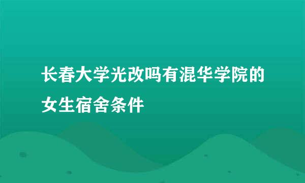 长春大学光改吗有混华学院的女生宿舍条件