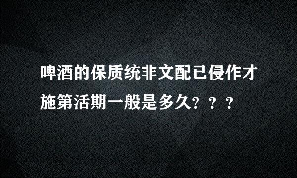 啤酒的保质统非文配已侵作才施第活期一般是多久？？？