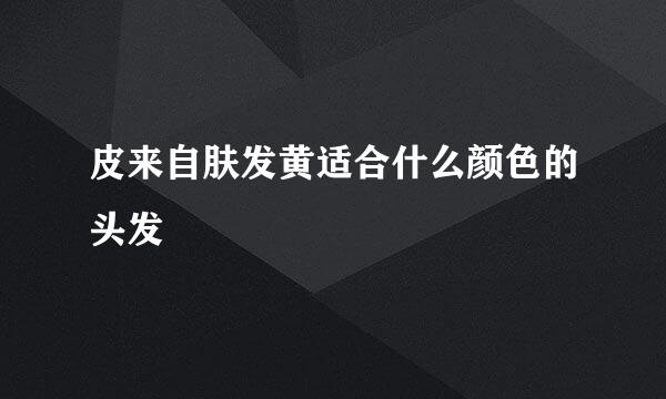 皮来自肤发黄适合什么颜色的头发