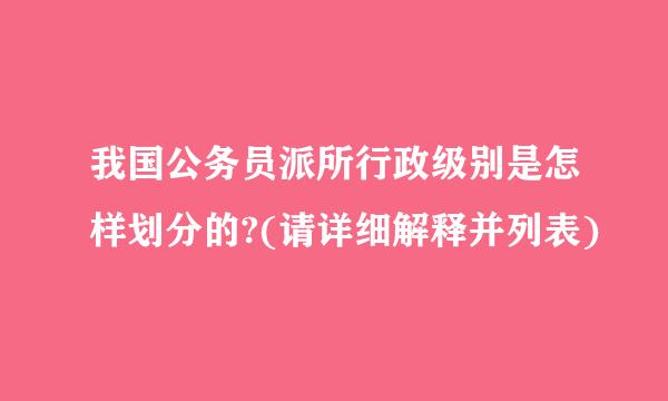 我国公务员派所行政级别是怎样划分的?(请详细解释并列表)
