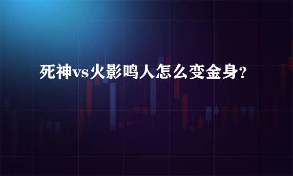 死神vs火影鸣人怎么变金身？