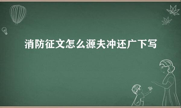 消防征文怎么源夫冲还广下写