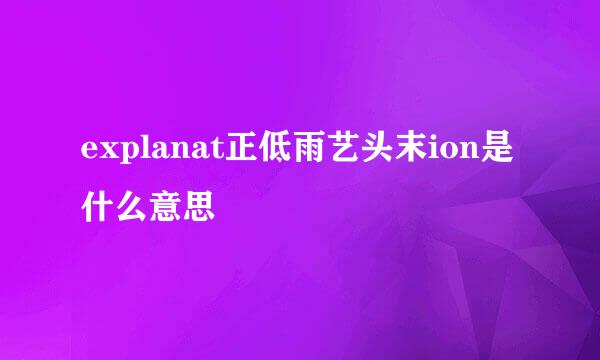 explanat正低雨艺头末ion是什么意思