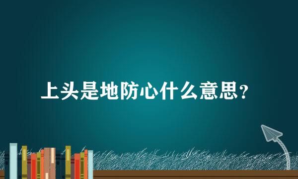 上头是地防心什么意思？