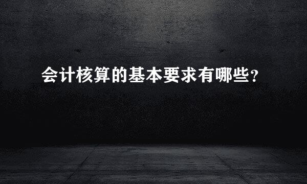 会计核算的基本要求有哪些？
